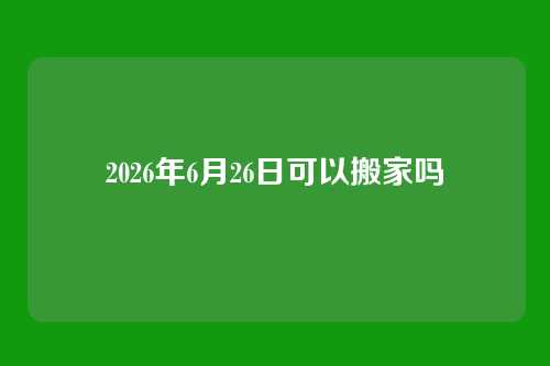2026年6月26日可以搬家吗