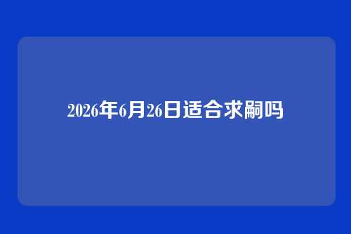 2026年6月26日适合求嗣吗