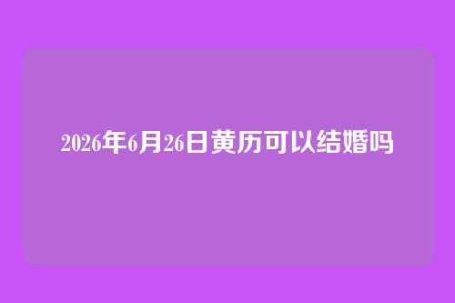 2026年6月26日黄历可以结婚吗