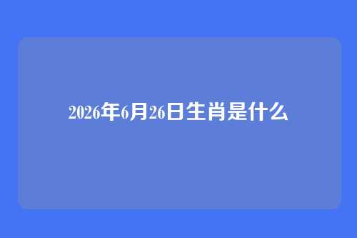 2026年6月26日生肖是什么