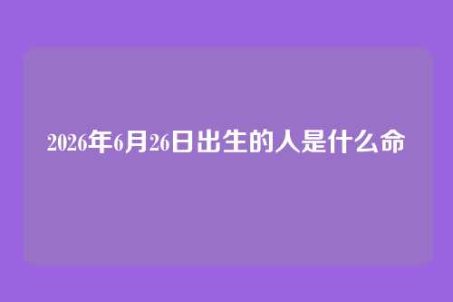 2026年6月26日出生的人是什么命