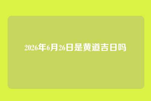 2026年6月26日是黄道吉日吗