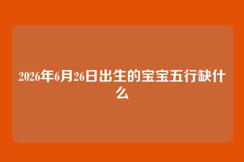 2026年6月26日出生的宝宝五行缺什么