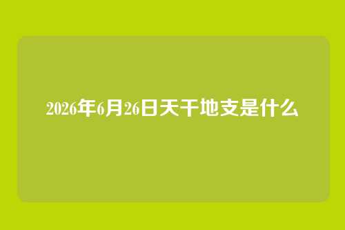 2026年6月26日天干地支是什么