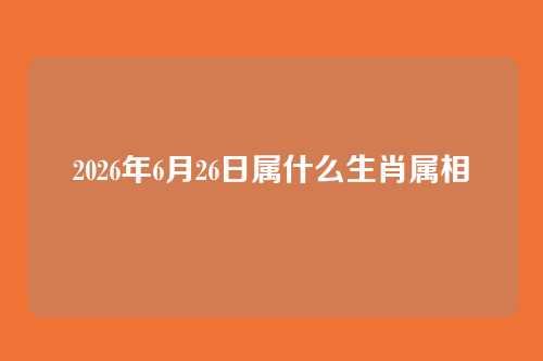 2026年6月26日属什么生肖属相