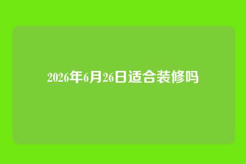 2026年6月26日适合装修吗