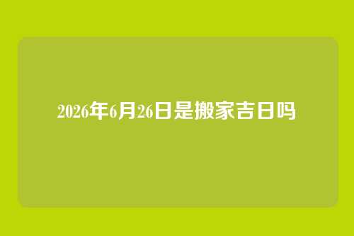 2026年6月26日是搬家吉日吗