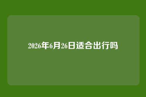 2026年6月26日适合出行吗