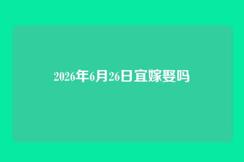 2026年6月26日宜嫁娶吗
