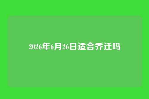 2026年6月26日适合乔迁吗