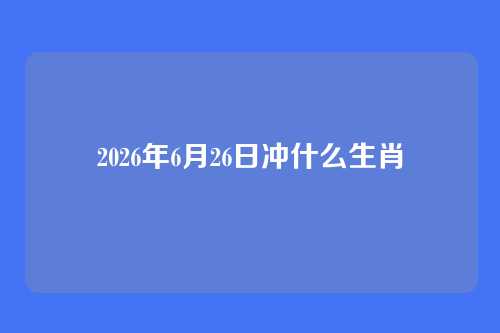 2026年6月26日冲什么生肖
