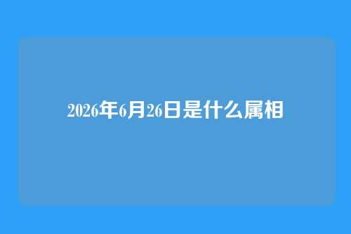 2026年6月26日是什么属相