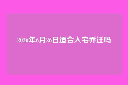 2026年6月26日适合入宅乔迁吗