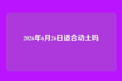 2026年6月26日适合动土吗