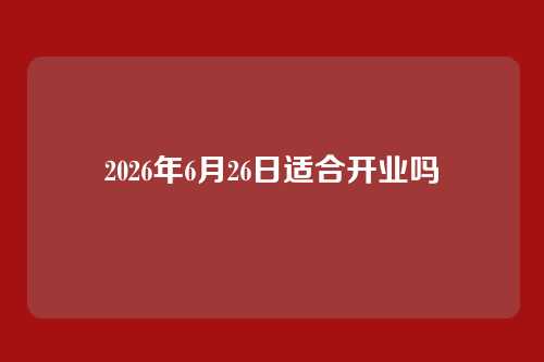 2026年6月26日适合开业吗