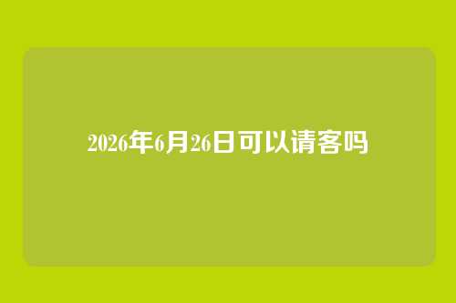 2026年6月26日可以请客吗
