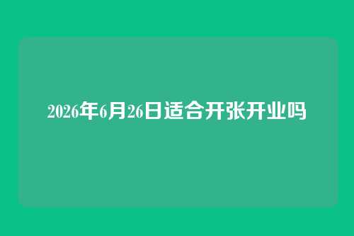 2026年6月26日适合开张开业吗