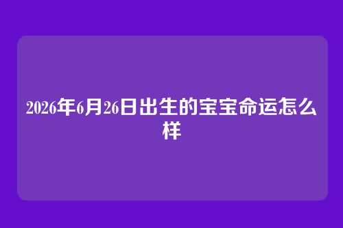 2026年6月26日出生的宝宝命运怎么样