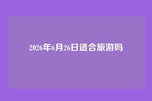 2026年6月26日适合旅游吗