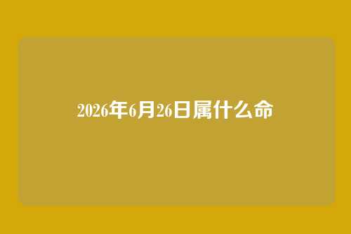 2026年6月26日属什么命