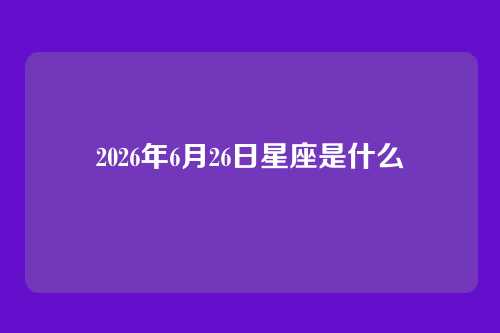 2026年6月26日星座是什么