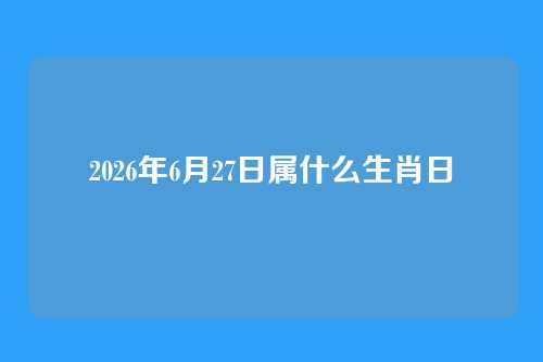 2026年6月27日属什么生肖日