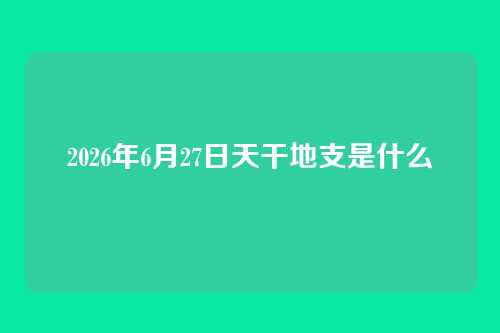 2026年6月27日天干地支是什么