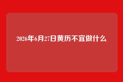2026年6月27日黄历不宜做什么