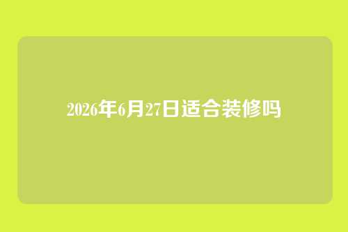 2026年6月27日适合装修吗