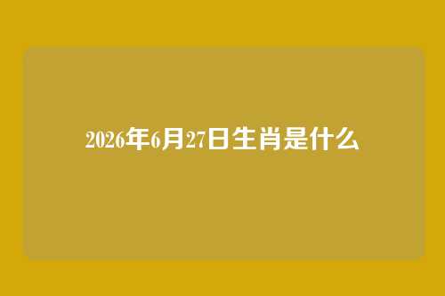 2026年6月27日生肖是什么