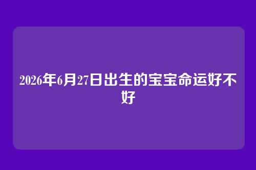 2026年6月27日出生的宝宝命运好不好