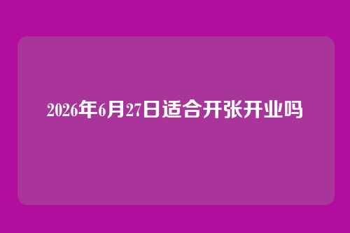 2026年6月27日适合开张开业吗
