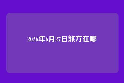 2026年6月27日煞方在哪