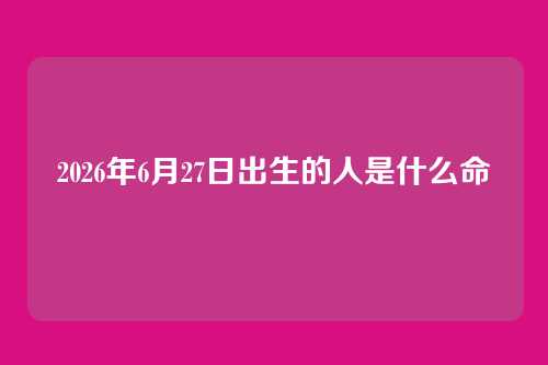 2026年6月27日出生的人是什么命