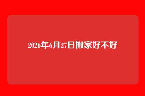 2026年6月27日搬家好不好