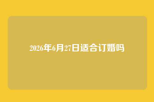 2026年6月27日适合订婚吗