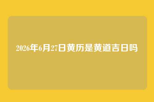 2026年6月27日黄历是黄道吉日吗