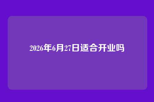 2026年6月27日适合开业吗