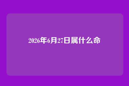 2026年6月27日属什么命