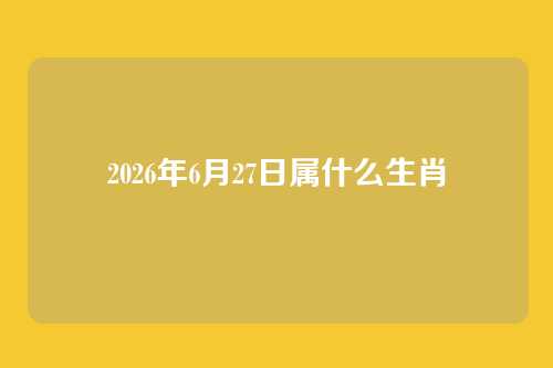 2026年6月27日属什么生肖
