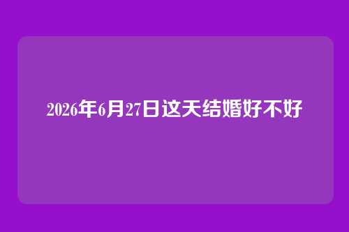 2026年6月27日这天结婚好不好