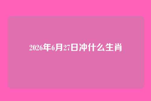 2026年6月27日冲什么生肖