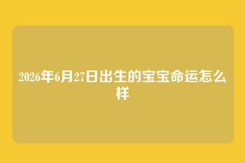 2026年6月27日出生的宝宝命运怎么样