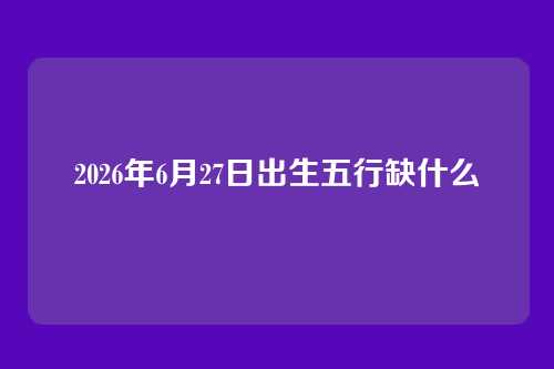 2026年6月27日出生五行缺什么