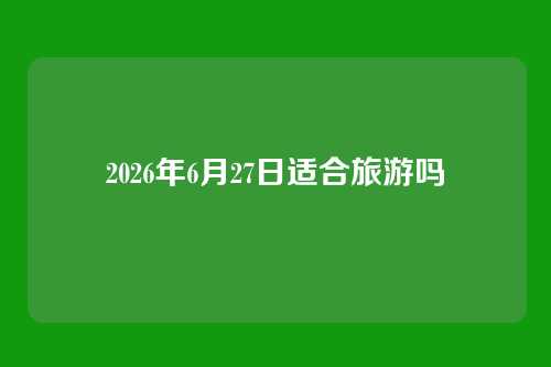 2026年6月27日适合旅游吗