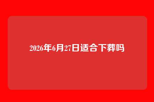 2026年6月27日适合下葬吗