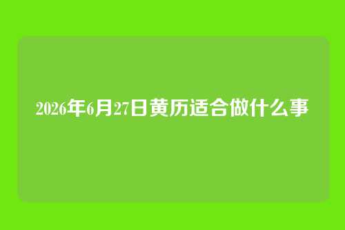 2026年6月27日黄历适合做什么事