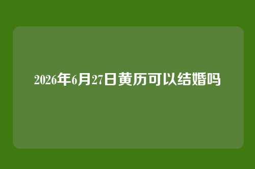 2026年6月27日黄历可以结婚吗