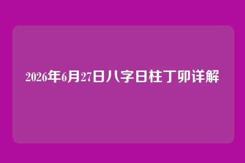 2026年6月27日八字日柱丁卯详解