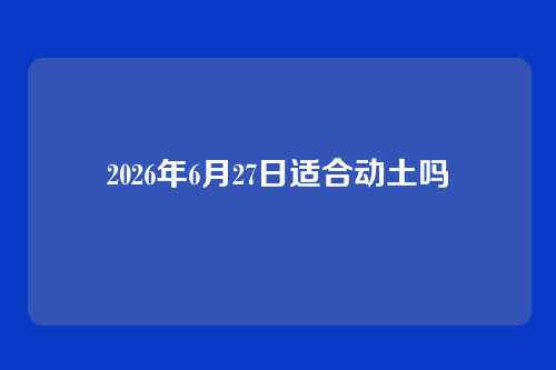 2026年6月27日适合动土吗